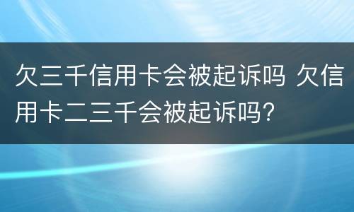 欠三千信用卡会被起诉吗 欠信用卡二三千会被起诉吗?