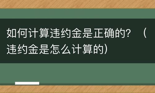 如何计算违约金是正确的？（违约金是怎么计算的）