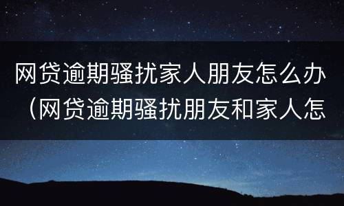 网贷逾期骚扰家人朋友怎么办（网贷逾期骚扰朋友和家人怎么办）