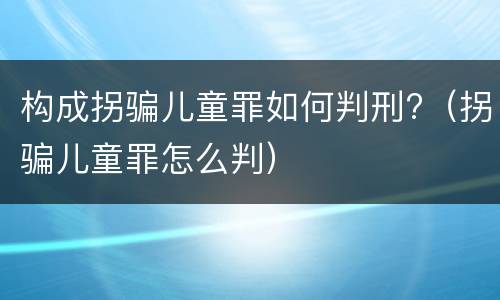 构成拐骗儿童罪如何判刑?（拐骗儿童罪怎么判）