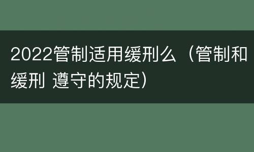 2022管制适用缓刑么（管制和缓刑 遵守的规定）