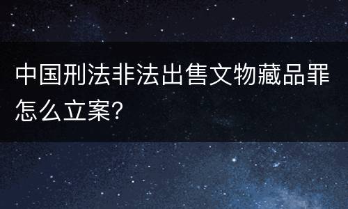 中国刑法非法出售文物藏品罪怎么立案？