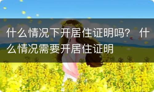 什么情况下开居住证明吗？ 什么情况需要开居住证明