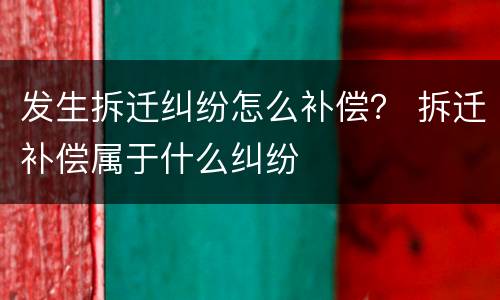 发生拆迁纠纷怎么补偿？ 拆迁补偿属于什么纠纷