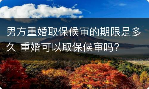 男方重婚取保候审的期限是多久 重婚可以取保候审吗?