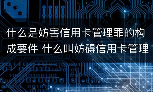 什么是妨害信用卡管理罪的构成要件 什么叫妨碍信用卡管理罪