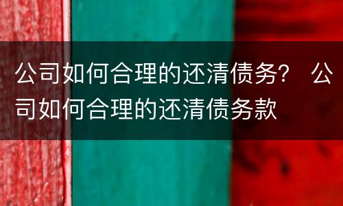公司如何合理的还清债务？ 公司如何合理的还清债务款