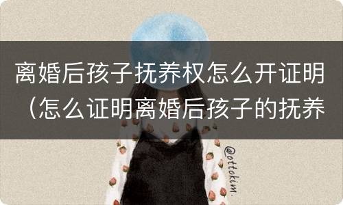 离婚后孩子抚养权怎么开证明（怎么证明离婚后孩子的抚养权）
