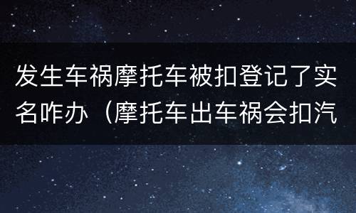 发生车祸摩托车被扣登记了实名咋办（摩托车出车祸会扣汽车驾驶证吗）