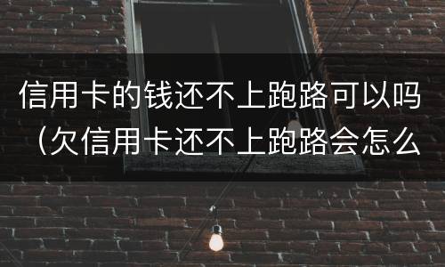 信用卡的钱还不上跑路可以吗（欠信用卡还不上跑路会怎么办）