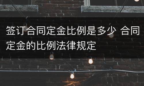 签订合同定金比例是多少 合同定金的比例法律规定