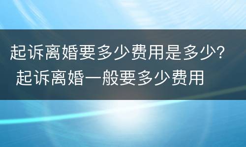 起诉离婚要多少费用是多少？ 起诉离婚一般要多少费用
