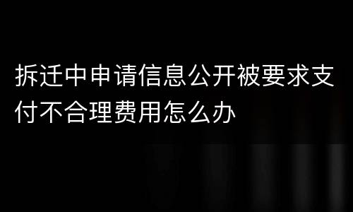 拆迁中申请信息公开被要求支付不合理费用怎么办