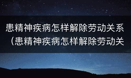 患精神疾病怎样解除劳动关系（患精神疾病怎样解除劳动关系呢）