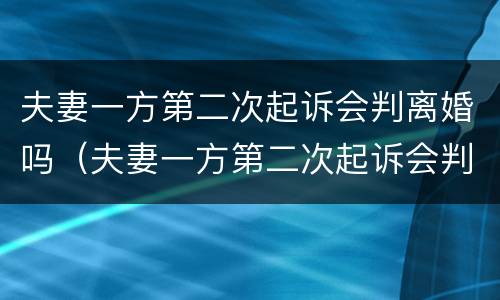 夫妻一方第二次起诉会判离婚吗（夫妻一方第二次起诉会判离婚吗）