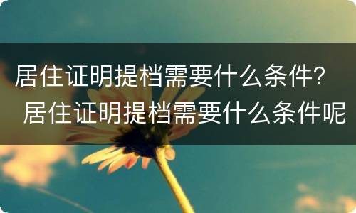 居住证明提档需要什么条件？ 居住证明提档需要什么条件呢