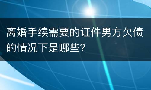 离婚手续需要的证件男方欠债的情况下是哪些？