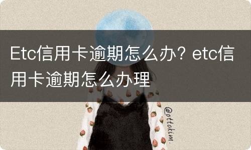 Etc信用卡逾期怎么办? etc信用卡逾期怎么办理