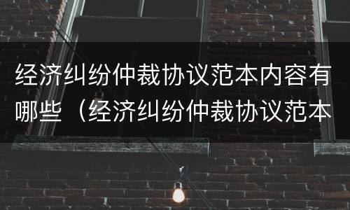 经济纠纷仲裁协议范本内容有哪些（经济纠纷仲裁协议范本内容有哪些呢）