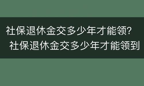 社保退休金交多少年才能领？ 社保退休金交多少年才能领到