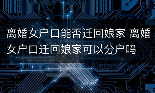 离婚女户口能否迁回娘家 离婚女户口迁回娘家可以分户吗
