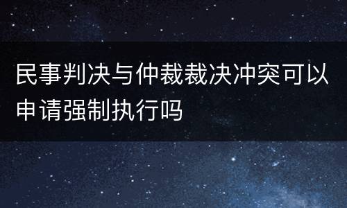 民事判决与仲裁裁决冲突可以申请强制执行吗