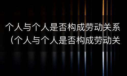 个人与个人是否构成劳动关系（个人与个人是否构成劳动关系案例）