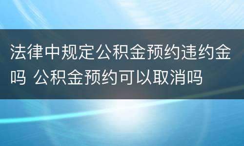 法律中规定公积金预约违约金吗 公积金预约可以取消吗