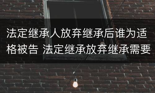 法定继承人放弃继承后谁为适格被告 法定继承放弃继承需要明示吗