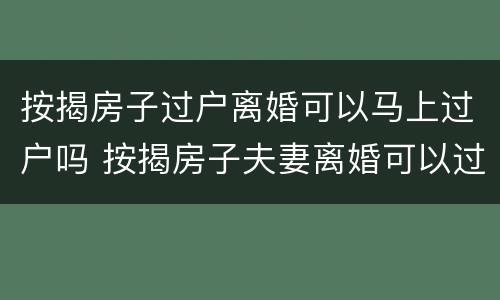 按揭房子过户离婚可以马上过户吗 按揭房子夫妻离婚可以过户继续供吗