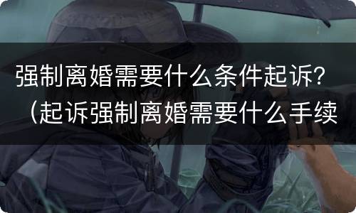 强制离婚需要什么条件起诉？（起诉强制离婚需要什么手续）