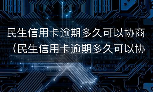 民生信用卡逾期多久可以协商（民生信用卡逾期多久可以协商分期）