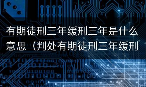 有期徒刑三年缓刑三年是什么意思（判处有期徒刑三年缓刑三年是什么意思）