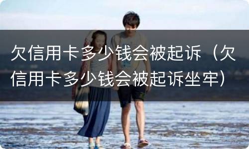 欠信用卡多少钱会被起诉（欠信用卡多少钱会被起诉坐牢）