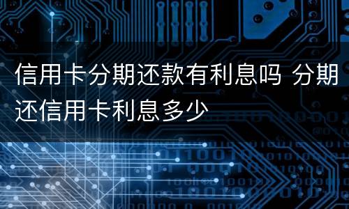 信用卡分期还款有利息吗 分期还信用卡利息多少