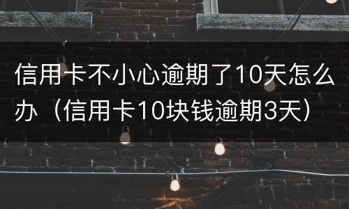 信用卡不小心逾期了10天怎么办（信用卡10块钱逾期3天）