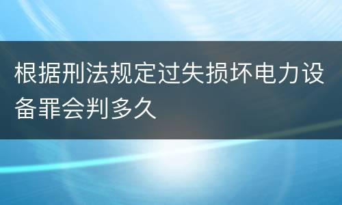 根据刑法规定过失损坏电力设备罪会判多久
