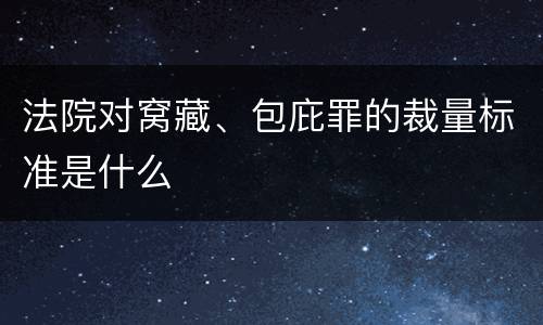法院对窝藏、包庇罪的裁量标准是什么