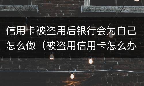 信用卡被盗用后银行会为自己怎么做（被盗用信用卡怎么办）