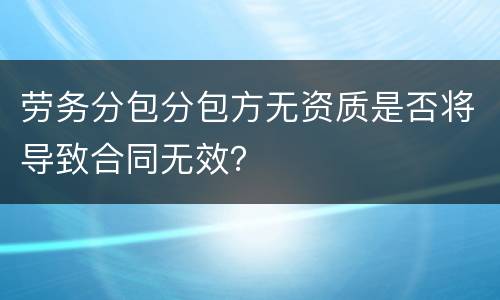劳务分包分包方无资质是否将导致合同无效？