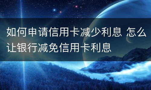 如何申请信用卡减少利息 怎么让银行减免信用卡利息