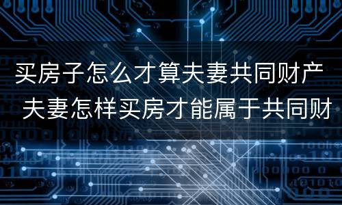 买房子怎么才算夫妻共同财产 夫妻怎样买房才能属于共同财产