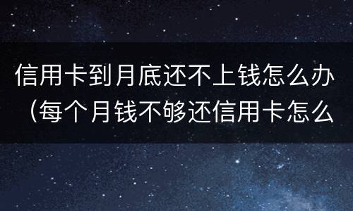 信用卡到月底还不上钱怎么办（每个月钱不够还信用卡怎么办）