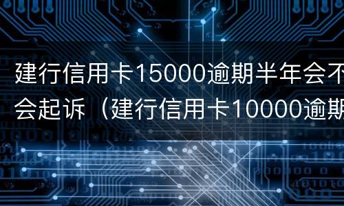 建行信用卡15000逾期半年会不会起诉（建行信用卡10000逾期两年）
