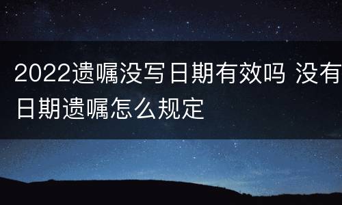 2022遗嘱没写日期有效吗 没有日期遗嘱怎么规定