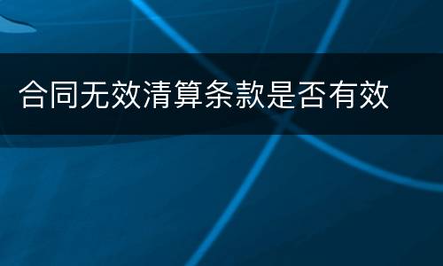 合同无效清算条款是否有效