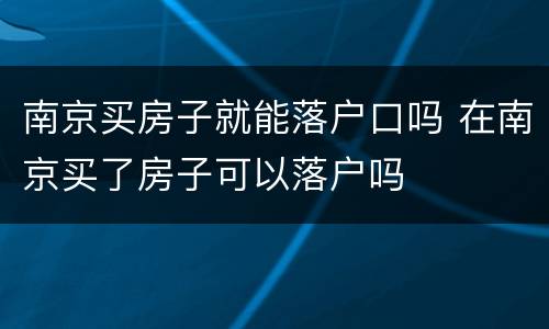 南京买房子就能落户口吗 在南京买了房子可以落户吗