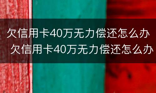 欠信用卡40万无力偿还怎么办 欠信用卡40万无力偿还怎么办呢