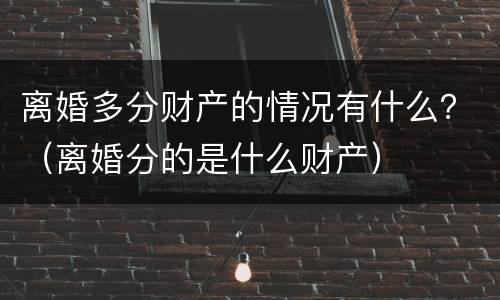 离婚多分财产的情况有什么？（离婚分的是什么财产）