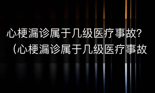 心梗漏诊属于几级医疗事故？（心梗漏诊属于几级医疗事故吗）